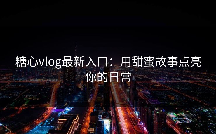 糖心vlog最新入口:用甜蜜故事点亮你的日常 糖心vlog最新入口:用甜蜜故事点亮你的日常