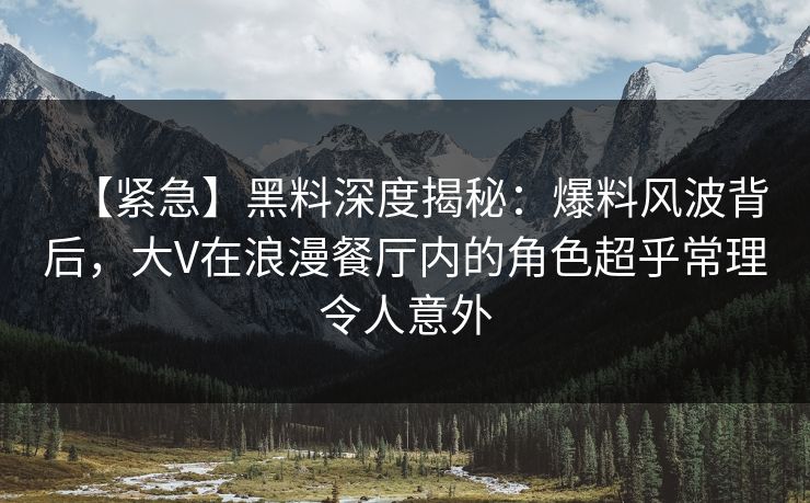 【紧急】黑料深度揭秘:爆料风波背后,大V在浪漫餐厅内的角色超乎常理令人意外 【紧急】黑料深度揭秘:爆料风波背后,大V在浪漫餐厅内的角色超乎常理令人意外