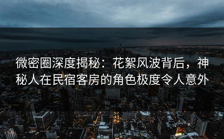 微密圈深度揭秘:花絮风波背后,神秘人在民宿客房的角色极度令人意外 微密圈深度揭秘:花絮风波背后,神秘人在民宿客房的角色极度令人意外