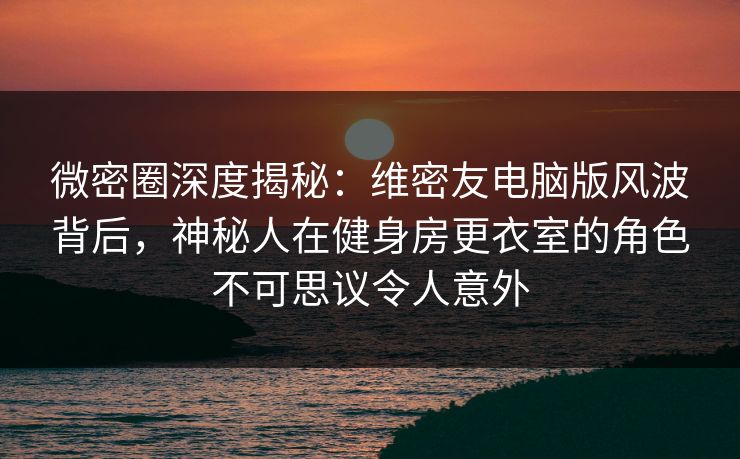 微密圈深度揭秘:维密友电脑版风波背后,神秘人在健身房更衣室的角色不可思议令人意外 微密圈深度揭秘:维密友电脑版风波背后,神秘人在健身房更衣室的角色不可思议令人意外