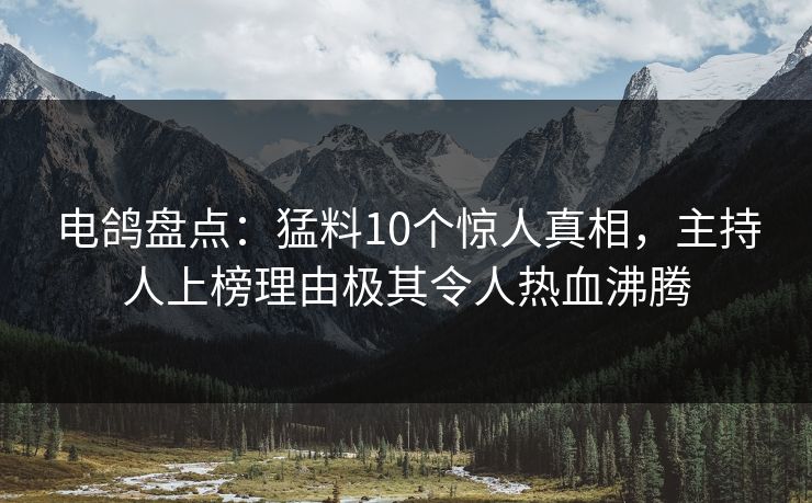 电鸽盘点:猛料10个惊人真相,主持人上榜理由极其令人热血沸腾 电鸽盘点:猛料10个惊人真相,主持人上榜理由极其令人热血沸腾