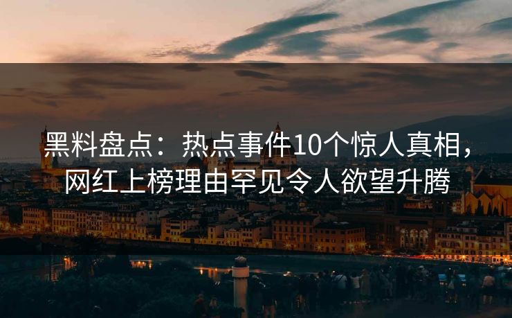 黑料盘点:热点事件10个惊人真相,网红上榜理由罕见令人欲望升腾 黑料盘点:热点事件10个惊人真相,网红上榜理由罕见令人欲望升腾