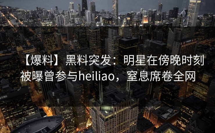 【爆料】黑料突发:明星在傍晚时刻被曝曾参与heiliao,窒息席卷全网 【爆料】黑料突发:明星在傍晚时刻被曝曾参与heiliao,窒息席卷全网