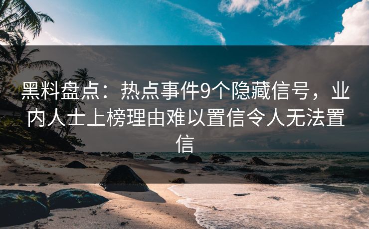 黑料盘点:热点事件9个隐藏信号,业内人士上榜理由难以置信令人无法置信 黑料盘点:热点事件9个隐藏信号,业内人士上榜理由难以置信令人无法置信