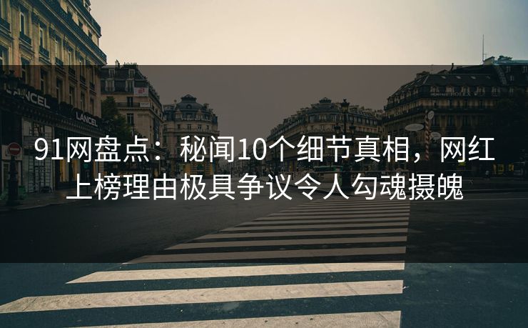 91网盘点：秘闻10个细节真相，网红上榜理由极具争议令人勾魂摄魄