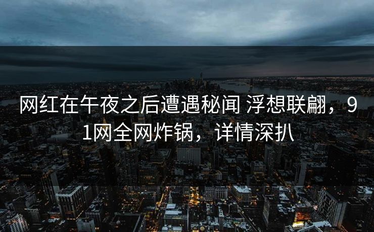 网红在午夜之后遭遇秘闻 浮想联翩，91网全网炸锅，详情深扒