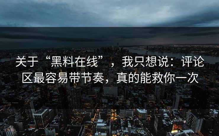 关于“黑料在线”，我只想说：评论区最容易带节奏，真的能救你一次