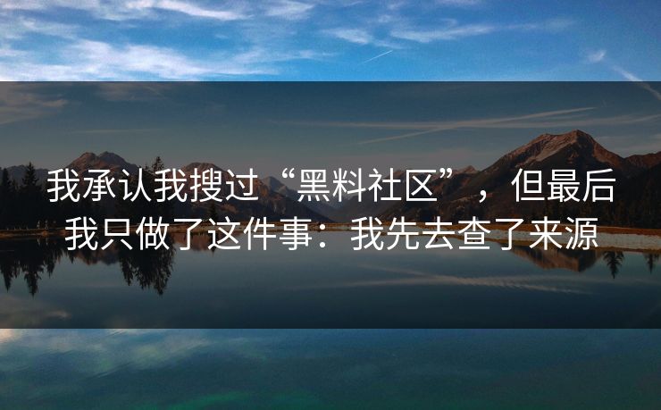 我承认我搜过“黑料社区”，但最后我只做了这件事：我先去查了来源