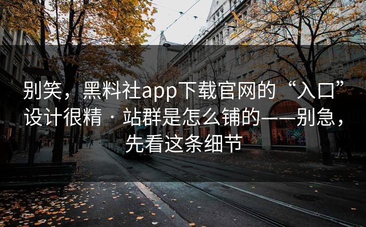 别笑，黑料社app下载官网的“入口”设计很精 · 站群是怎么铺的——别急，先看这条细节