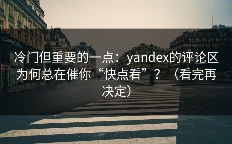 冷门但重要的一点：yandex的评论区为何总在催你“快点看”？（看完再决定）