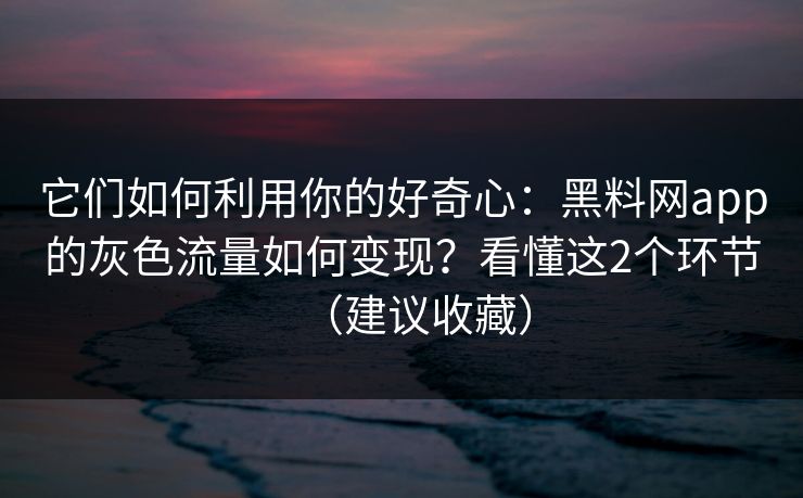 它们如何利用你的好奇心:黑料网app的灰色流量如何变现?看懂这2个环节(建议收藏) 它们如何利用你的好奇心:黑料网app的灰色流量如何变现?看懂这2个环节(建议收藏)