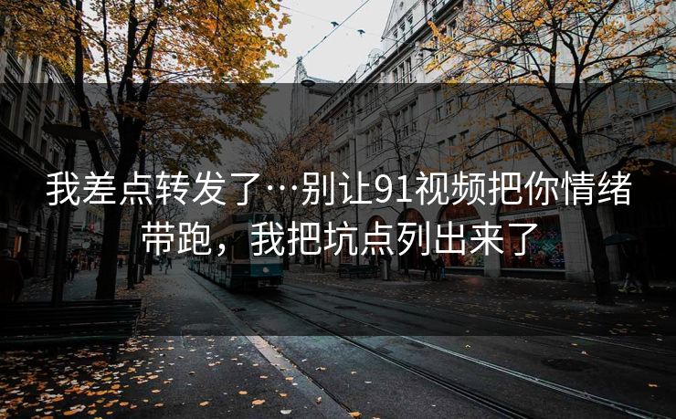 我差点转发了…别让91视频把你情绪带跑,我把坑点列出来了 我差点转发了…别让91视频把你情绪带跑,我把坑点列出来了