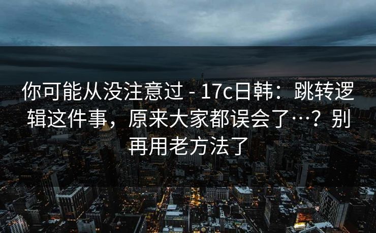 你可能从没注意过 - 17c日韩:跳转逻辑这件事,原来大家都误会了…?别再用老方法了 你可能从没注意过 - 17c日韩:跳转逻辑这件事,原来大家都误会了…?别再用老方法了