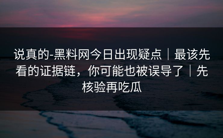 说真的-黑料网今日出现疑点｜最该先看的证据链，你可能也被误导了｜先核验再吃瓜