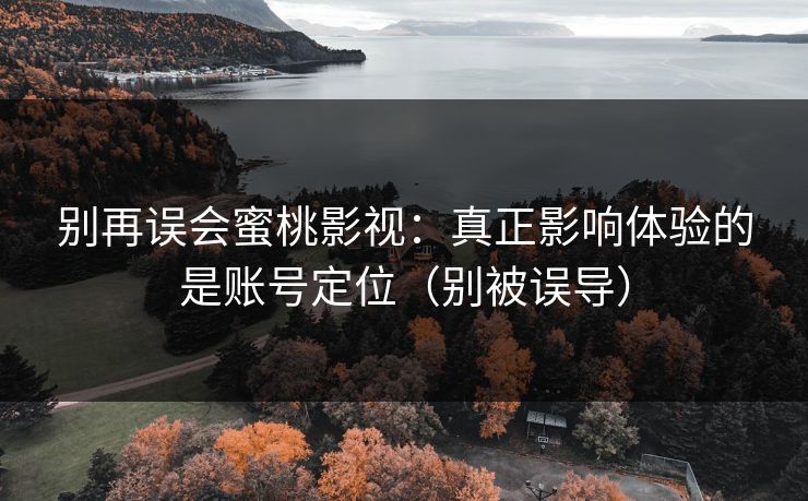 别再误会蜜桃影视:真正影响体验的是账号定位(别被误导) 别再误会蜜桃影视:真正影响体验的是账号定位(别被误导)