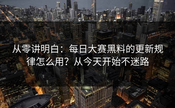 从零讲明白：每日大赛黑料的更新规律怎么用？从今天开始不迷路