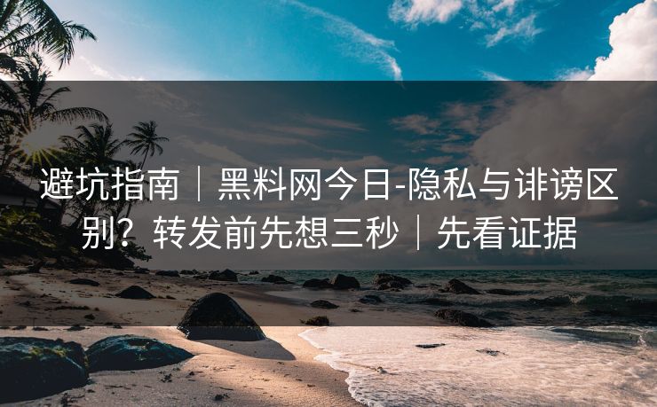 避坑指南|黑料网今日-隐私与诽谤区别?转发前先想三秒|先看证据 避坑指南|黑料网今日-隐私与诽谤区别?转发前先想三秒|先看证据