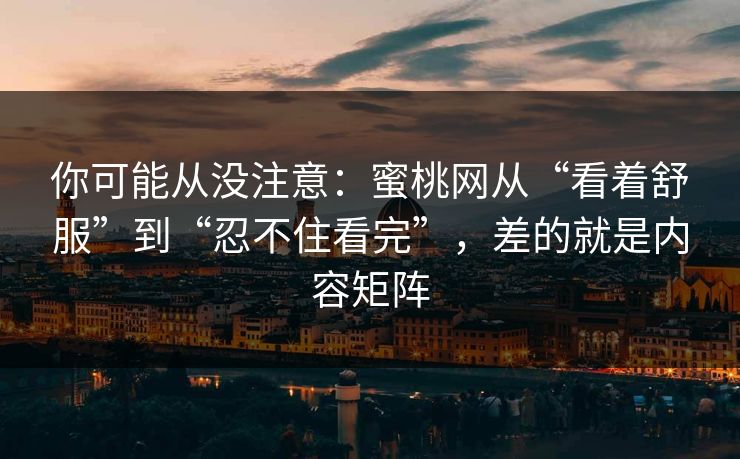 你可能从没注意：蜜桃网从“看着舒服”到“忍不住看完”，差的就是内容矩阵