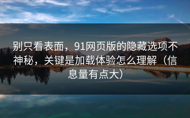 别只看表面,91网页版的隐藏选项不神秘,关键是加载体验怎么理解(信息量有点大) 别只看表面,91网页版的隐藏选项不神秘,关键是加载体验怎么理解(信息量有点大)