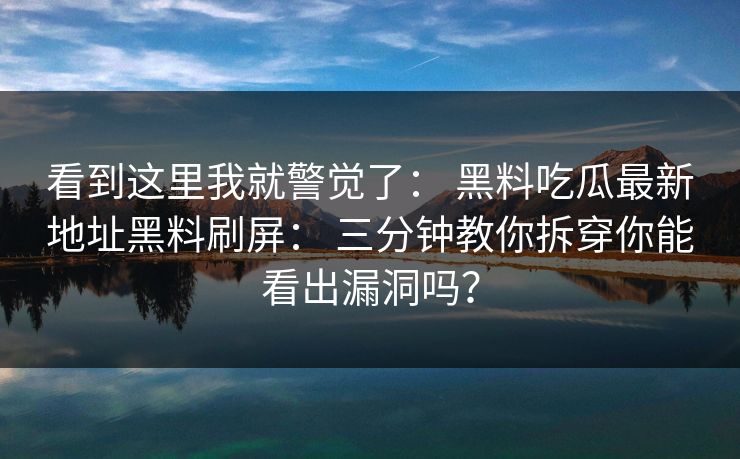 看到这里我就警觉了： 黑料吃瓜最新地址黑料刷屏： 三分钟教你拆穿你能看出漏洞吗？