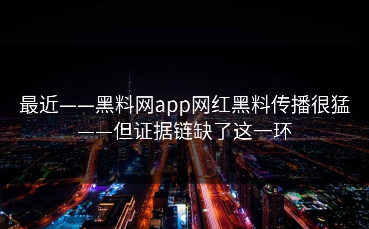 最近——黑料网app网红黑料传播很猛——但证据链缺了这一环