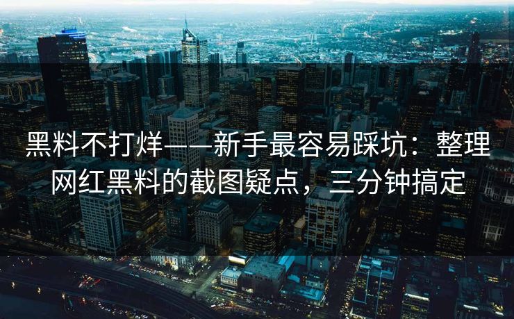 黑料不打烊——新手最容易踩坑：整理网红黑料的截图疑点，三分钟搞定