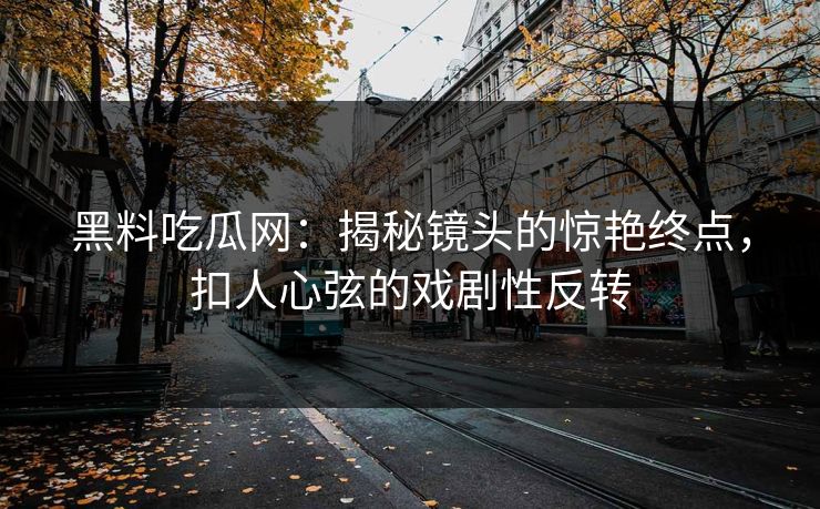 黑料吃瓜网：揭秘镜头的惊艳终点，扣人心弦的戏剧性反转