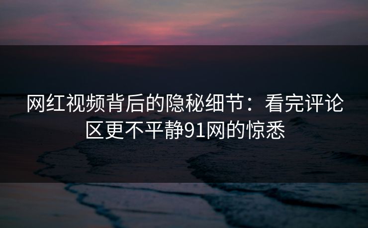 网红视频背后的隐秘细节：看完评论区更不平静91网的惊悉