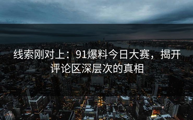 线索刚对上：91爆料今日大赛，揭开评论区深层次的真相