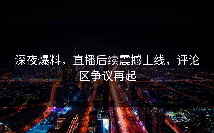 深夜爆料，直播后续震撼上线，评论区争议再起