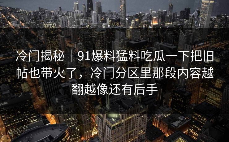 冷门揭秘｜91爆料猛料吃瓜一下把旧帖也带火了，冷门分区里那段内容越翻越像还有后手