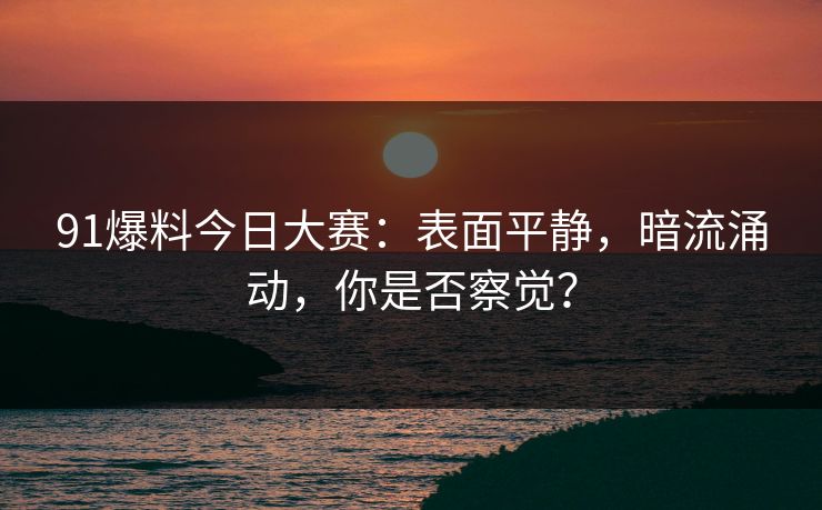 91爆料今日大赛：表面平静，暗流涌动，你是否察觉？