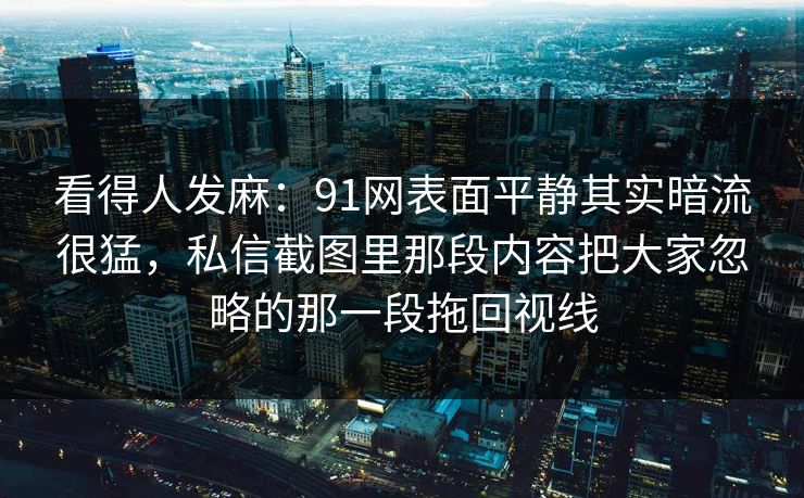 看得人发麻：91网表面平静其实暗流很猛，私信截图里那段内容把大家忽略的那一段拖回视线